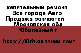 капитальный ремонт - Все города Авто » Продажа запчастей   . Московская обл.,Юбилейный г.